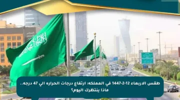طقس الأربعاء 12-2-1447 في المملكة: ارتفاع درجات الحرارة إلى 47 درجة.. ماذا ينتظرك اليوم؟